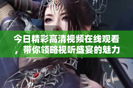 今日精彩高清视频在线观看，带你领略视听盛宴的魅力与感动