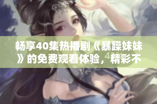 畅享40集热播剧《暴躁妹妹》的免费观看体验，精彩不容错过