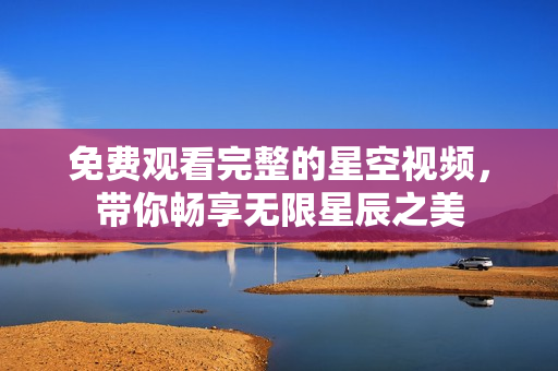 免费观看完整的星空视频，带你畅享无限星辰之美