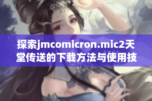 探索jmcomicron.mic2天堂传送的下载方法与使用技巧分享