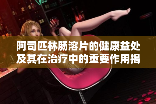 阿司匹林肠溶片的健康益处及其在治疗中的重要作用揭秘