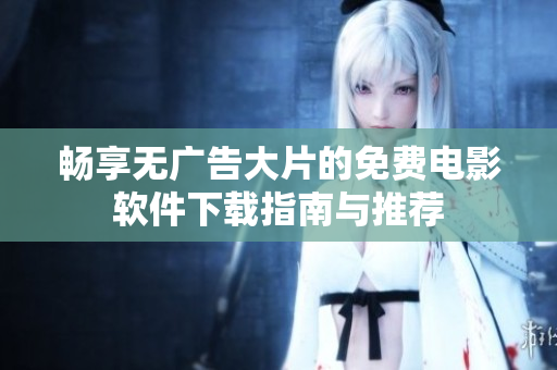 畅享无广告大片的免费电影软件下载指南与推荐