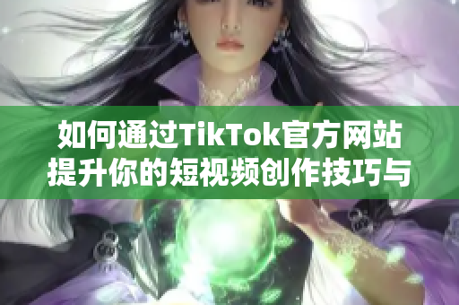 如何通过TikTok官方网站提升你的短视频创作技巧与影响力