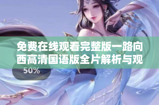 免费在线观看完整版一路向西高清国语版全片解析与观影体验分享