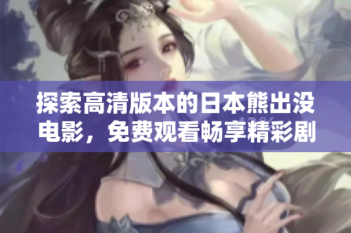 探索高清版本的日本熊出没电影，免费观看畅享精彩剧情与动人画面