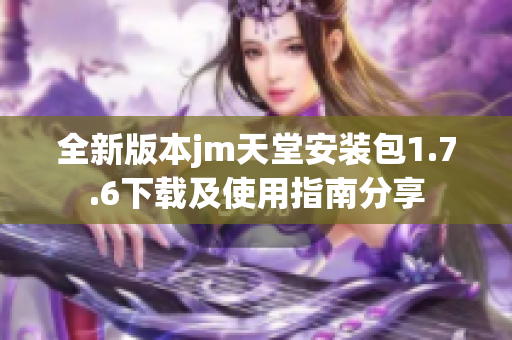 全新版本jm天堂安装包1.7.6下载及使用指南分享