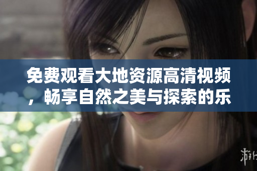免费观看大地资源高清视频，畅享自然之美与探索的乐趣