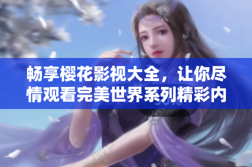 畅享樱花影视大全，让你尽情观看完美世界系列精彩内容