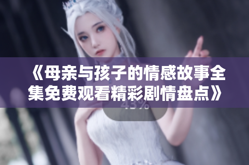 《母亲与孩子的情感故事全集免费观看精彩剧情盘点》