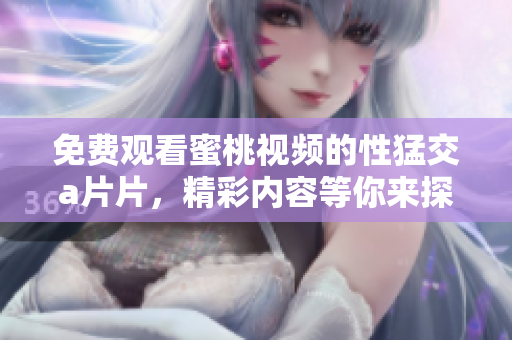 免费观看蜜桃视频的性猛交a片片，精彩内容等你来探索