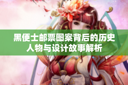 黑便士邮票图案背后的历史人物与设计故事解析