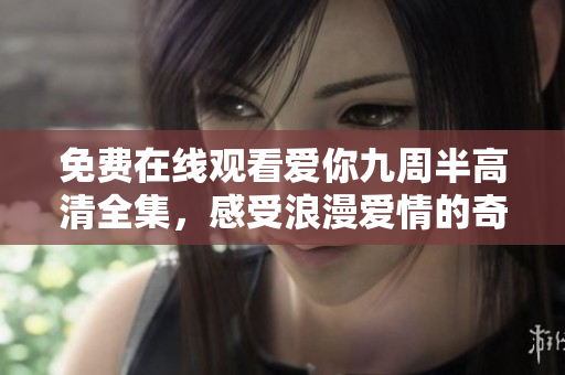 免费在线观看爱你九周半高清全集，感受浪漫爱情的奇妙旅程