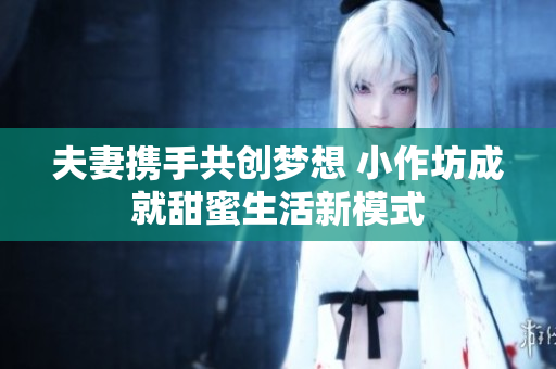 夫妻携手共创梦想 小作坊成就甜蜜生活新模式