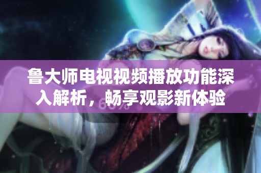 鲁大师电视视频播放功能深入解析，畅享观影新体验