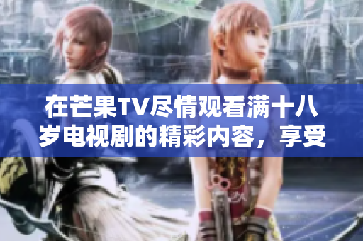 在芒果TV尽情观看满十八岁电视剧的精彩内容，享受无限乐趣