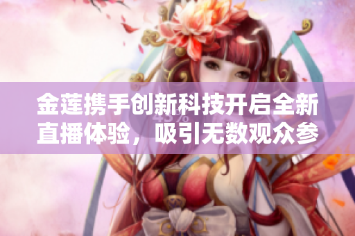 金莲携手创新科技开启全新直播体验，吸引无数观众参与互动