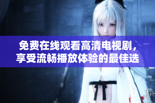 免费在线观看高清电视剧，享受流畅播放体验的最佳选择