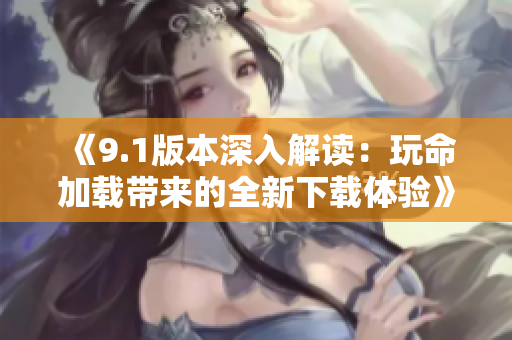 《9.1版本深入解读：玩命加载带来的全新下载体验》