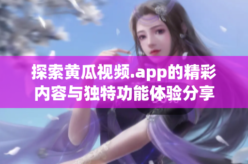 探索黄瓜视频.app的精彩内容与独特功能体验分享