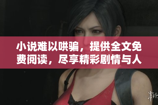 小说难以哄骗，提供全文免费阅读，尽享精彩剧情与人物故事