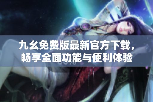 九幺免费版最新官方下载，畅享全面功能与便利体验