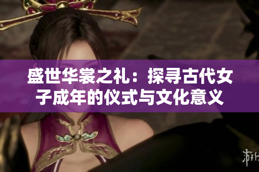 盛世华裳之礼：探寻古代女子成年的仪式与文化意义