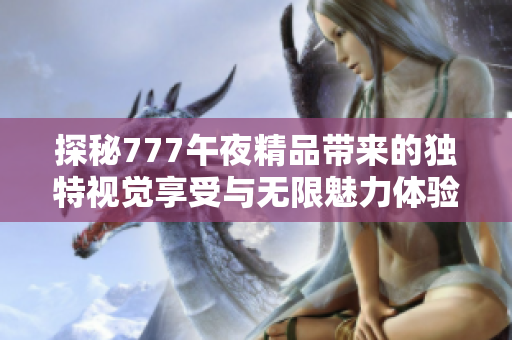 探秘777午夜精品带来的独特视觉享受与无限魅力体验