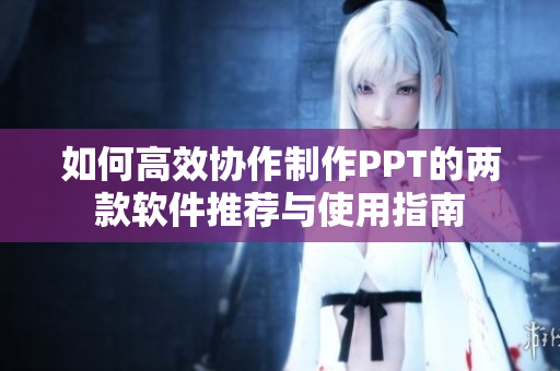 如何高效协作制作PPT的两款软件推荐与使用指南