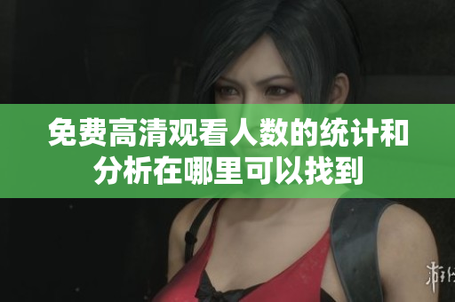 免费高清观看人数的统计和分析在哪里可以找到