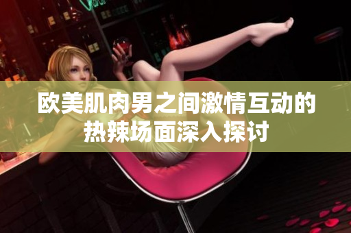 欧美肌肉男之间激情互动的热辣场面深入探讨