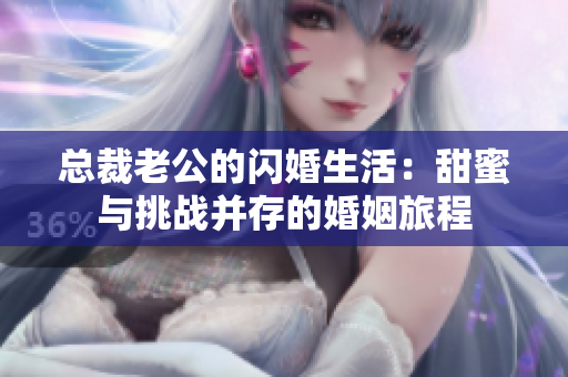 总裁老公的闪婚生活：甜蜜与挑战并存的婚姻旅程