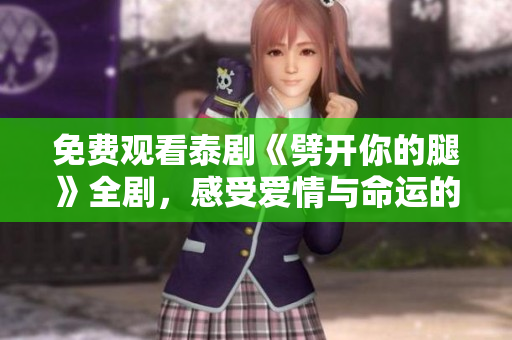 免费观看泰剧《劈开你的腿》全剧，感受爱情与命运的激烈碰撞