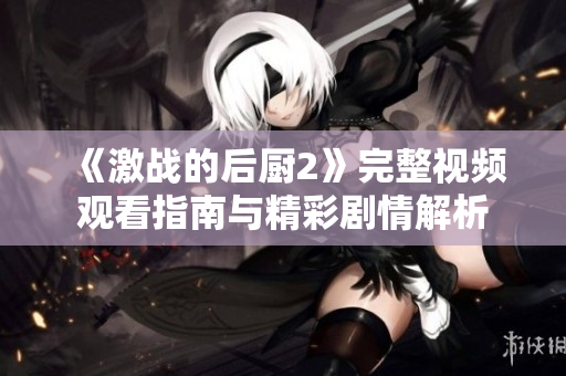 《激战的后厨2》完整视频观看指南与精彩剧情解析