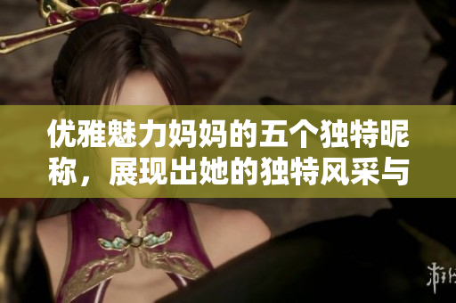 优雅魅力妈妈的五个独特昵称，展现出她的独特风采与个性