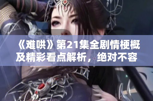 《难哄》第21集全剧情梗概及精彩看点解析，绝对不容错过！
