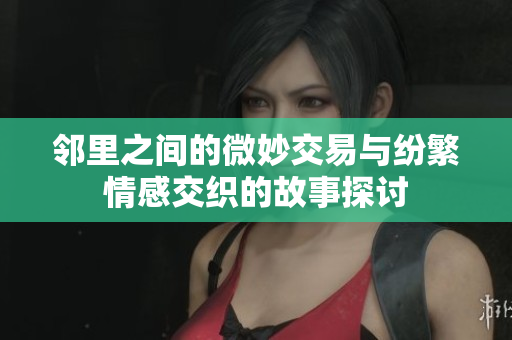 邻里之间的微妙交易与纷繁情感交织的故事探讨