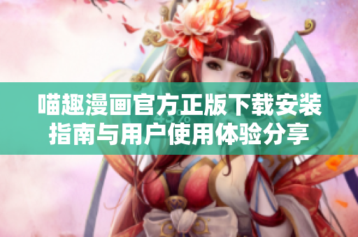 喵趣漫画官方正版下载安装指南与用户使用体验分享
