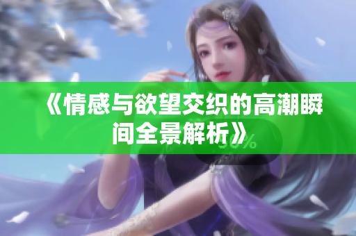 《情感与欲望交织的高潮瞬间全景解析》