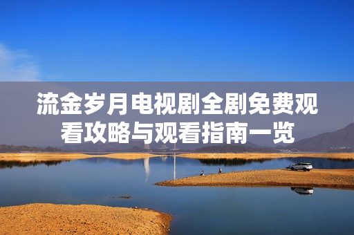 流金岁月电视剧全剧免费观看攻略与观看指南一览