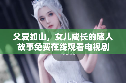 父爱如山，女儿成长的感人故事免费在线观看电视剧