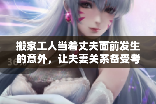 搬家工人当着丈夫面前发生的意外，让夫妻关系备受考验