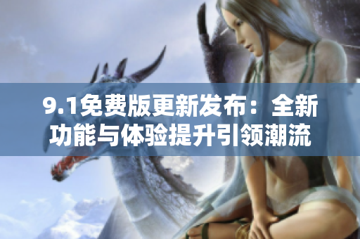 9.1免费版更新发布：全新功能与体验提升引领潮流