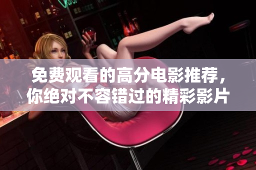 免费观看的高分电影推荐，你绝对不容错过的精彩影片清单