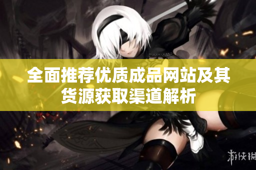 全面推荐优质成品网站及其货源获取渠道解析