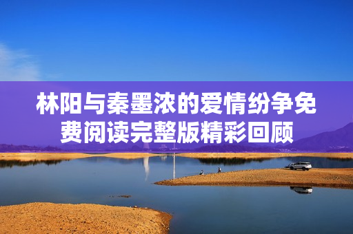 林阳与秦墨浓的爱情纷争免费阅读完整版精彩回顾