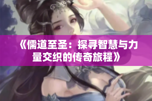 《儒道至圣：探寻智慧与力量交织的传奇旅程》
