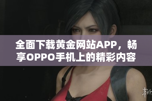 全面下载黄金网站APP，畅享OPPO手机上的精彩内容与服务