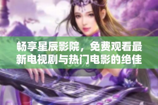 畅享星辰影院，免费观看最新电视剧与热门电影的绝佳选择