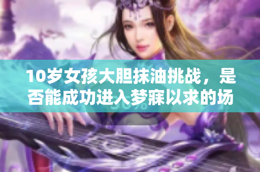 10岁女孩大胆抹油挑战，是否能成功进入梦寐以求的场所