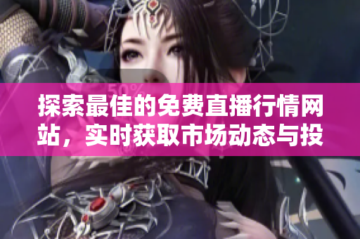 探索最佳的免费直播行情网站，实时获取市场动态与投资信息